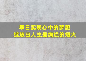 早日实现心中的梦想 绽放出人生最绚烂的烟火